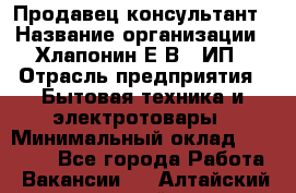 Продавец-консультант › Название организации ­ Хлапонин Е.В., ИП › Отрасль предприятия ­ Бытовая техника и электротовары › Минимальный оклад ­ 10 000 - Все города Работа » Вакансии   . Алтайский край